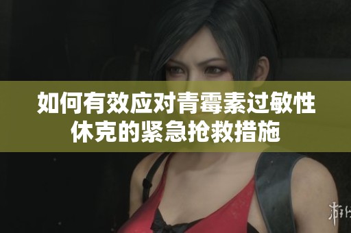 如何有效应对青霉素过敏性休克的紧急抢救措施