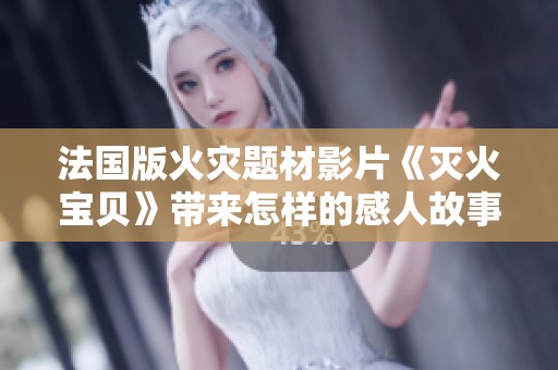 法国版火灾题材影片《灭火宝贝》带来怎样的感人故事与深刻思考