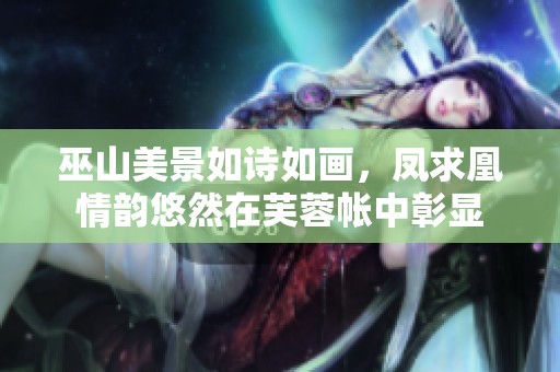 巫山美景如诗如画，凤求凰情韵悠然在芙蓉帐中彰显