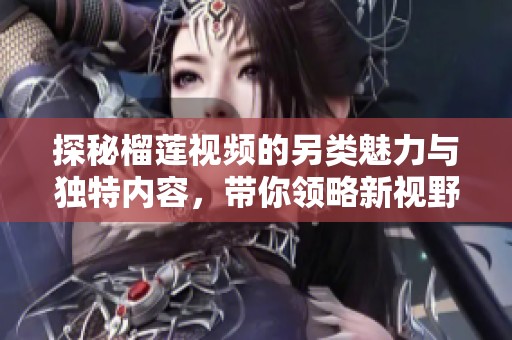 探秘榴莲视频的另类魅力与独特内容，带你领略新视野