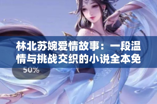 林北苏婉爱情故事：一段温情与挑战交织的小说全本免费阅读