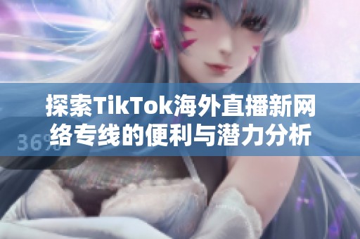 探索TikTok海外直播新网络专线的便利与潜力分析