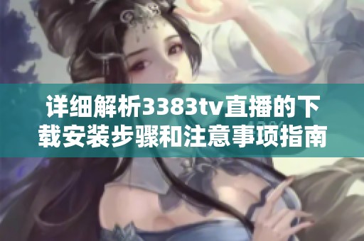 详细解析3383tv直播的下载安装步骤和注意事项指南
