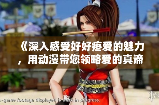 《深入感受好好疼爱的魅力，用动漫带您领略爱的真谛》
