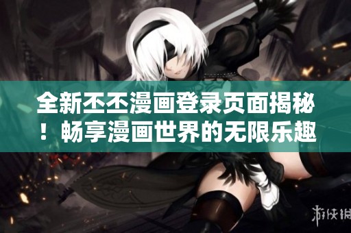全新丕丕漫画登录页面揭秘！畅享漫画世界的无限乐趣与精彩体验