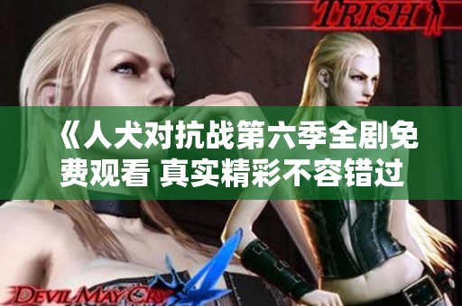 《人犬对抗战第六季全剧免费观看 真实精彩不容错过》