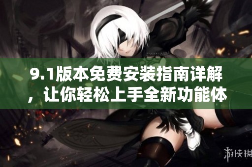 9.1版本免费安装指南详解，让你轻松上手全新功能体验