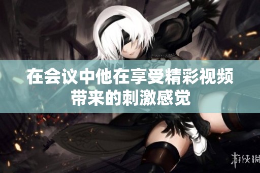 在会议中他在享受精彩视频带来的刺激感觉