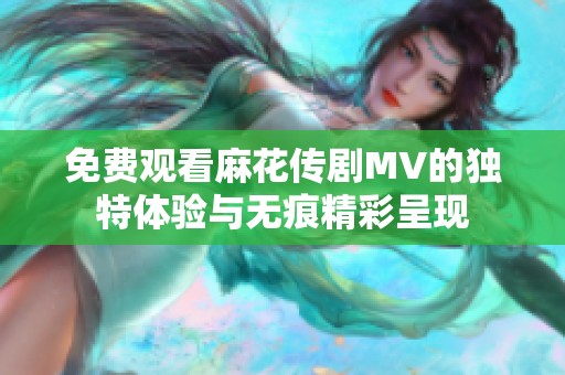 免费观看麻花传剧MV的独特体验与无痕精彩呈现