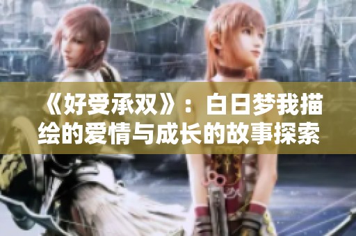 《好受承双》：白日梦我描绘的爱情与成长的故事探索