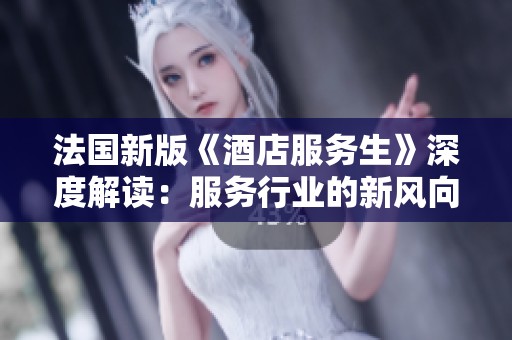 法国新版《酒店服务生》深度解读：服务行业的新风向与挑战