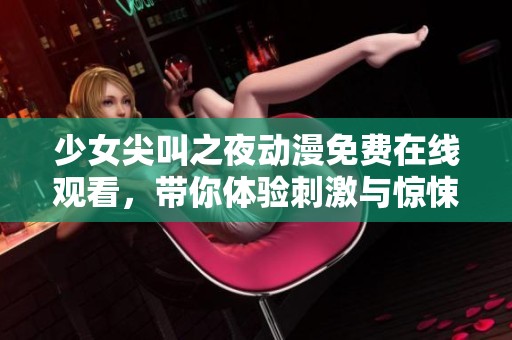 少女尖叫之夜动漫免费在线观看，带你体验刺激与惊悚的夜晚冒险！