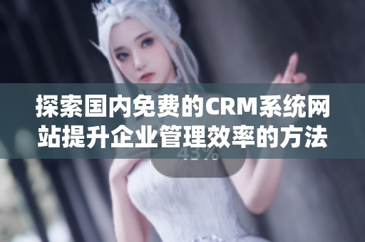 探索国内免费的CRM系统网站提升企业管理效率的方法与工具