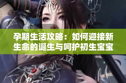 孕期生活攻略：如何迎接新生命的诞生与呵护初生宝宝的诀窍