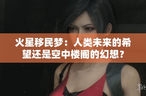 火星移民梦：人类未来的希望还是空中楼阁的幻想？