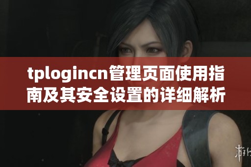 tplogincn管理页面使用指南及其安全设置的详细解析