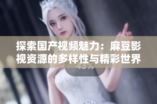 探索国产视频魅力：麻豆影视资源的多样性与精彩世界