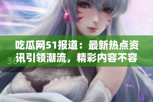 吃瓜网51报道：最新热点资讯引领潮流，精彩内容不容错过