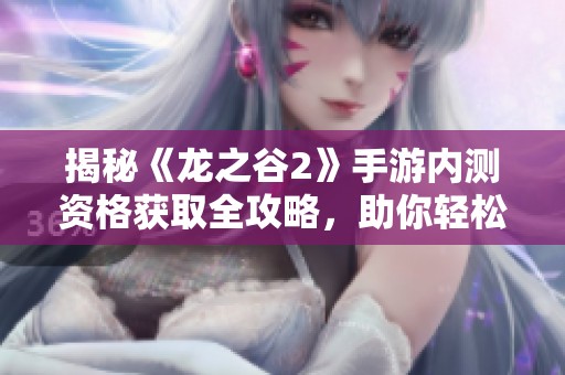 揭秘《龙之谷2》手游内测资格获取全攻略，助你轻松入手！