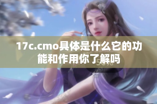 17c.cmo具体是什么它的功能和作用你了解吗