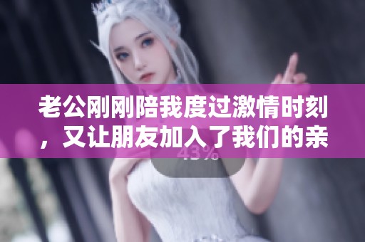 老公刚刚陪我度过激情时刻，又让朋友加入了我们的亲密之夜