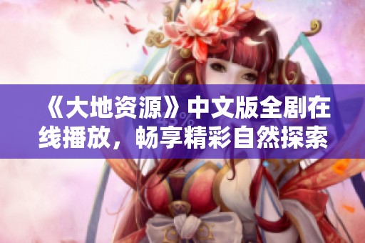 《大地资源》中文版全剧在线播放，畅享精彩自然探索之旅