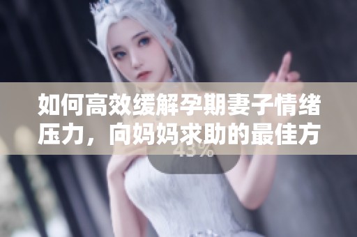 如何高效缓解孕期妻子情绪压力，向妈妈求助的最佳方式
