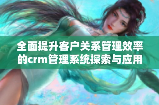 全面提升客户关系管理效率的crm管理系统探索与应用