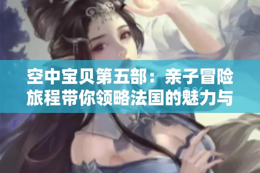 空中宝贝第五部：亲子冒险旅程带你领略法国的魅力与梦幻