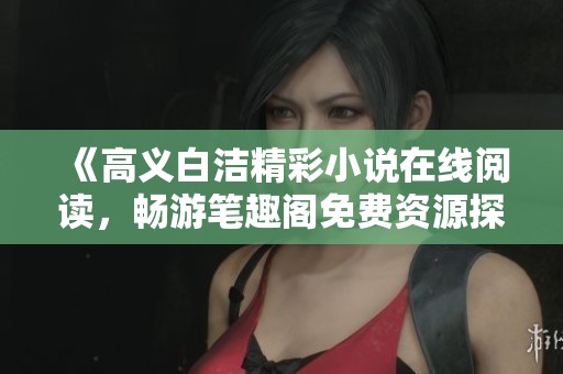 《高义白洁精彩小说在线阅读，畅游笔趣阁免费资源探秘》