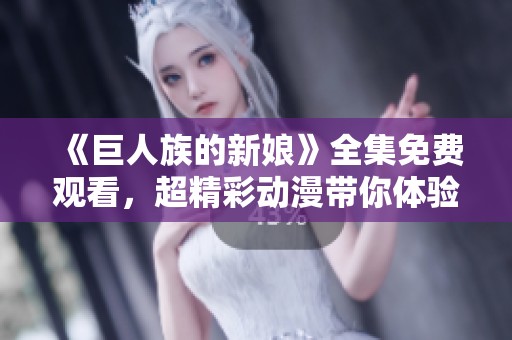 《巨人族的新娘》全集免费观看，超精彩动漫带你体验奇幻冒险之旅