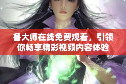 鲁大师在线免费观看，引领你畅享精彩视频内容体验