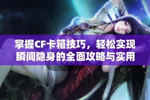 掌握CF卡箱技巧，轻松实现瞬间隐身的全面攻略与实用技巧解析