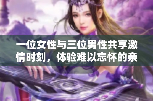 一位女性与三位男性共享激情时刻，体验难以忘怀的亲密关系