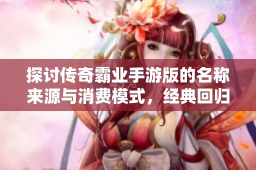 探讨传奇霸业手游版的名称来源与消费模式，经典回归还是消费陷阱？