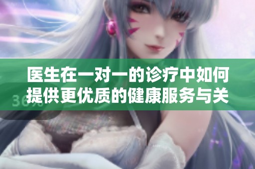 医生在一对一的诊疗中如何提供更优质的健康服务与关怀