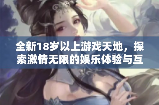 全新18岁以上游戏天地，探索激情无限的娱乐体验与互动乐趣