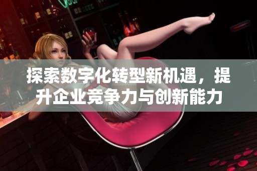探索数字化转型新机遇，提升企业竞争力与创新能力