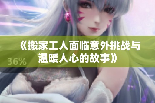 《搬家工人面临意外挑战与温暖人心的故事》