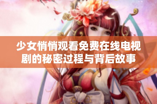 少女悄悄观看免费在线电视剧的秘密过程与背后故事