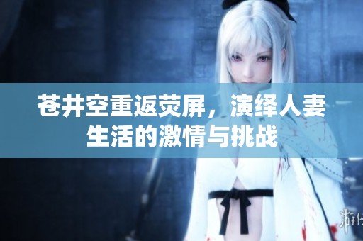 苍井空重返荧屏，演绎人妻生活的激情与挑战