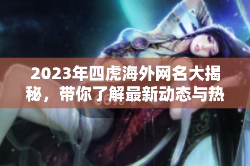 2023年四虎海外网名大揭秘，带你了解最新动态与热门趋势