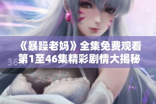 《暴躁老妈》全集免费观看 第1至46集精彩剧情大揭秘与观后感分享