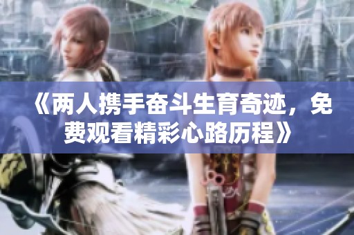 《两人携手奋斗生育奇迹，免费观看精彩心路历程》