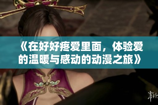 《在好好疼爱里面，体验爱的温暖与感动的动漫之旅》