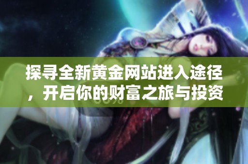 探寻全新黄金网站进入途径，开启你的财富之旅与投资机会