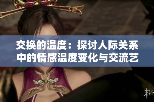 交换的温度：探讨人际关系中的情感温度变化与交流艺术