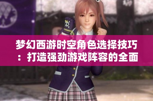 梦幻西游时空角色选择技巧：打造强劲游戏阵容的全面攻略