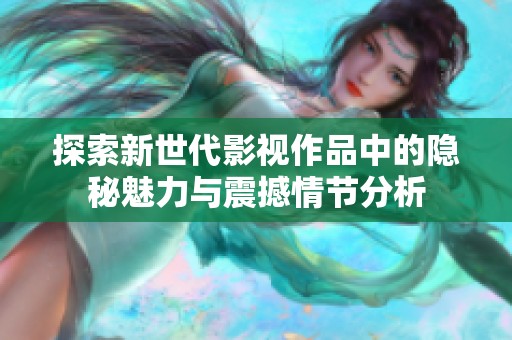 探索新世代影视作品中的隐秘魅力与震撼情节分析