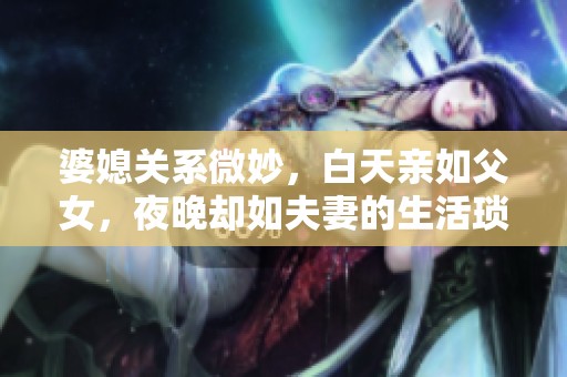 婆媳关系微妙，白天亲如父女，夜晚却如夫妻的生活琐事探讨